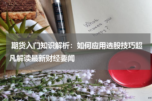  期货入门知识解析：如何应用选股技巧超凡解读最新财经要闻