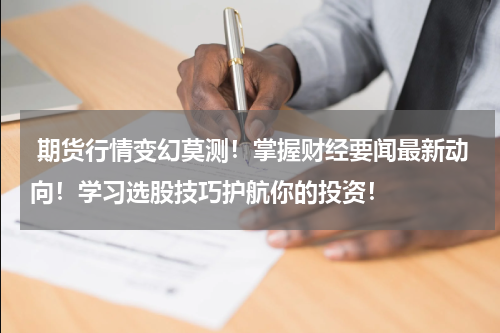  期货行情变幻莫测！掌握财经要闻最新动向！学习选股技巧护航你的投资！