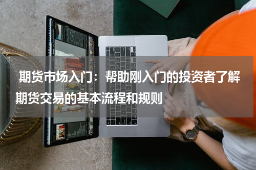  期货市场入门：帮助刚入门的投资者了解期货交易的基本流程和规则