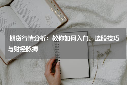  期货行情分析：教你如何入门、选股技巧与财经脉搏