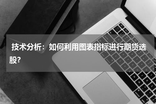  技术分析：如何利用图表指标进行期货选股？