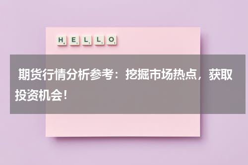  期货行情分析参考：挖掘市场热点，获取投资机会！
