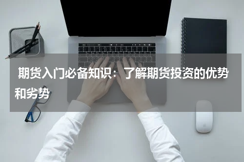  期货入门必备知识：了解期货投资的优势和劣势