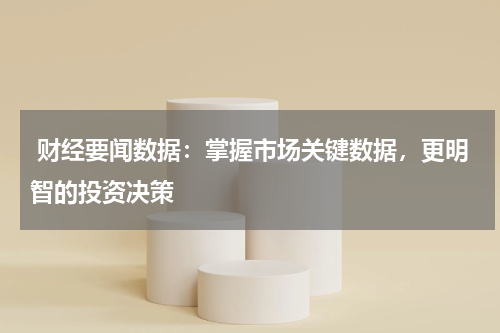  财经要闻数据：掌握市场关键数据，更明智的投资决策