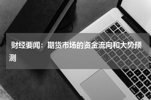  财经要闻：期货市场的资金流向和大势预测