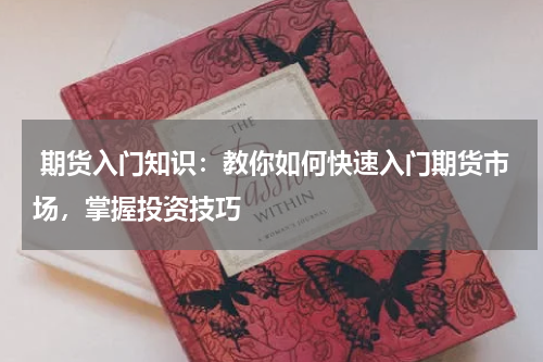 期货入门知识：教你如何快速入门期货市场，掌握投资技巧
