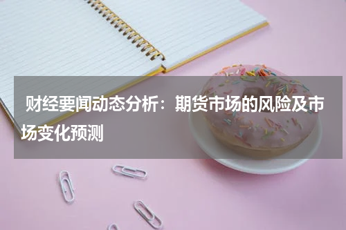  财经要闻动态分析：期货市场的风险及市场变化预测