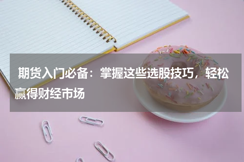  期货入门必备：掌握这些选股技巧，轻松赢得财经市场