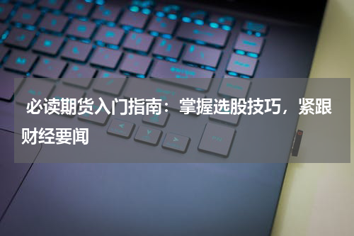  必读期货入门指南：掌握选股技巧，紧跟财经要闻