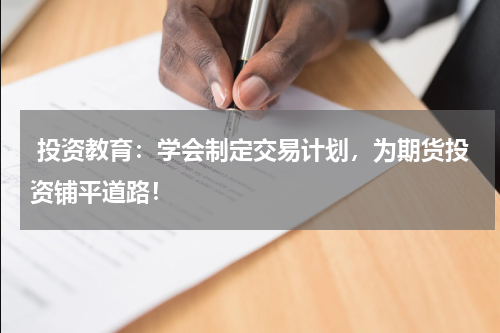  投资教育：学会制定交易计划，为期货投资铺平道路！