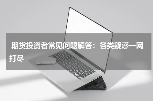  期货投资者常见问题解答：各类疑惑一网打尽