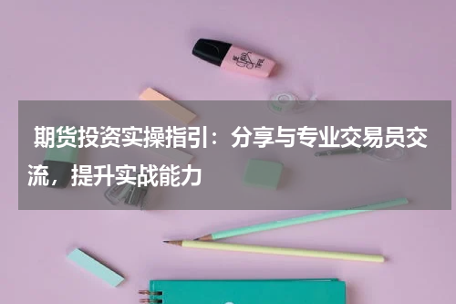  期货投资实操指引：分享与专业交易员交流，提升实战能力