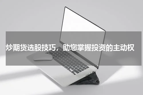  炒期货选股技巧，助您掌握投资的主动权