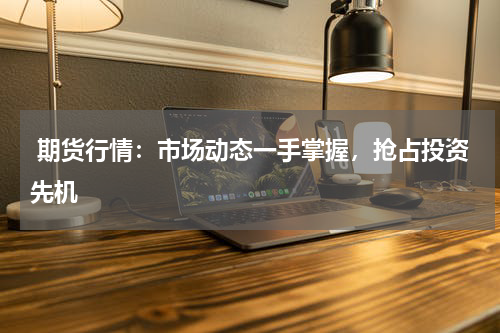  期货行情：市场动态一手掌握，抢占投资先机