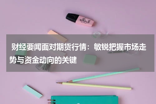  财经要闻面对期货行情：敏锐把握市场走势与资金动向的关键
