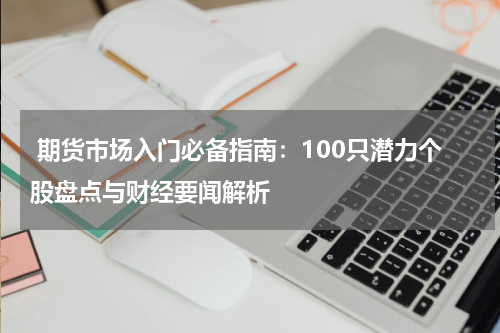  期货市场入门必备指南：100只潜力个股盘点与财经要闻解析