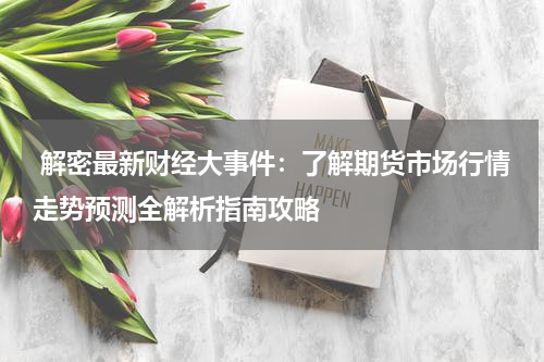  解密最新财经大事件：了解期货市场行情走势预测全解析指南攻略