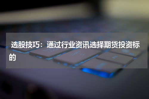  选股技巧：通过行业资讯选择期货投资标的