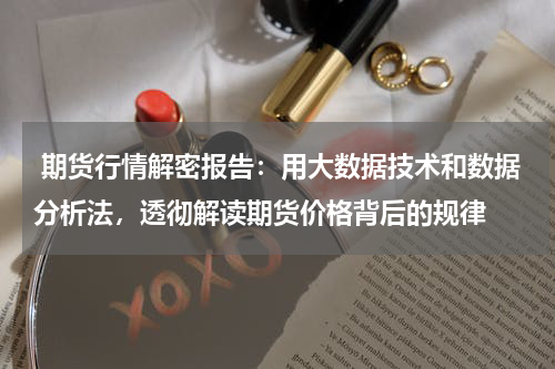  期货行情解密报告：用大数据技术和数据分析法，透彻解读期货价格背后的规律