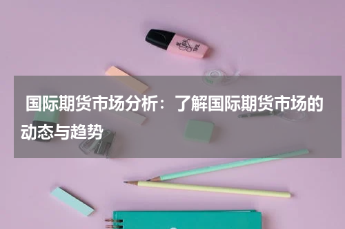  国际期货市场分析：了解国际期货市场的动态与趋势