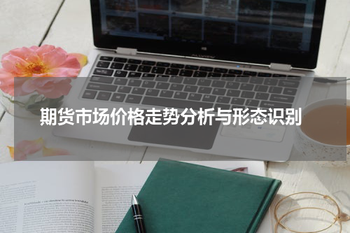  期货市场价格走势分析与形态识别