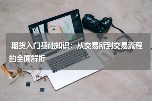  期货入门基础知识：从交易所到交易流程的全面解析