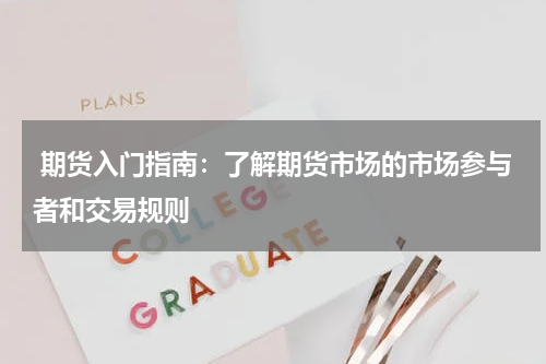  期货入门指南：了解期货市场的市场参与者和交易规则