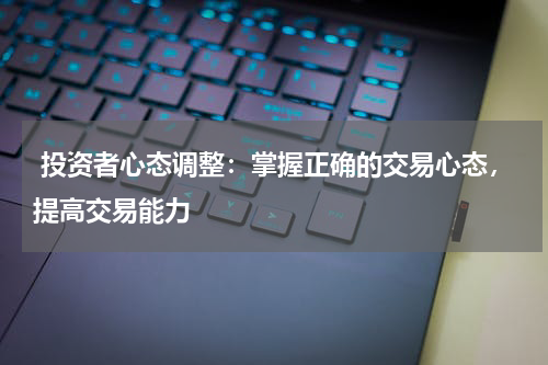  投资者心态调整：掌握正确的交易心态，提高交易能力