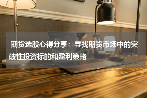  期货选股心得分享：寻找期货市场中的突破性投资标的和盈利策略