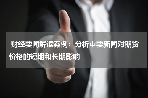  财经要闻解读案例：分析重要新闻对期货价格的短期和长期影响