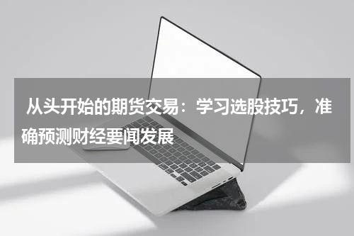  从头开始的期货交易：学习选股技巧，准确预测财经要闻发展