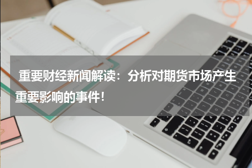  重要财经新闻解读：分析对期货市场产生重要影响的事件！
