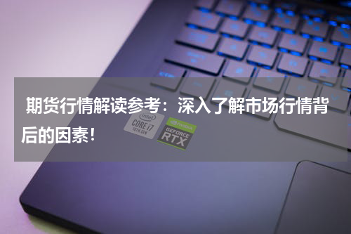  期货行情解读参考：深入了解市场行情背后的因素！