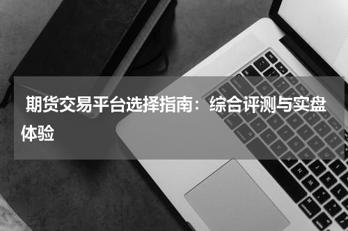  期货交易平台选择指南：综合评测与实盘体验