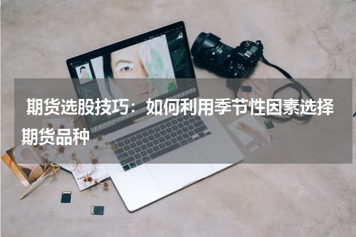  期货选股技巧：如何利用季节性因素选择期货品种