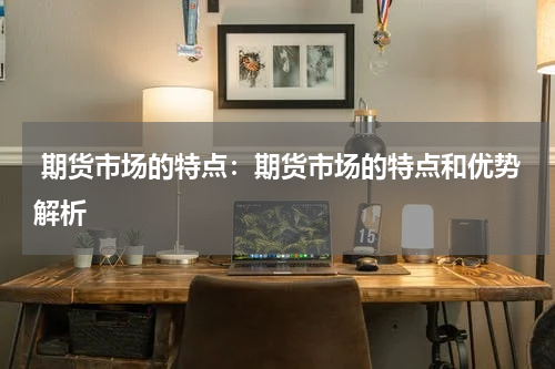  期货市场的特点：期货市场的特点和优势解析