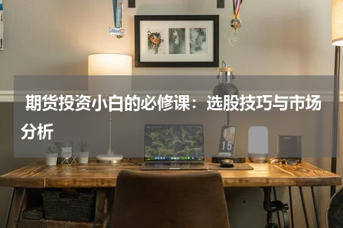  期货投资小白的必修课：选股技巧与市场分析