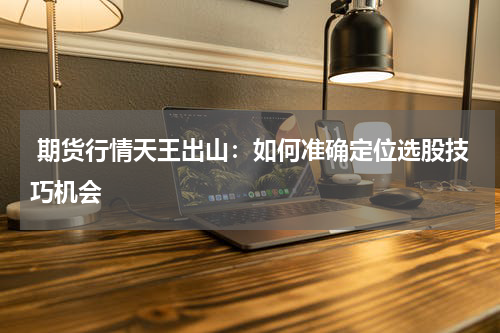  期货行情天王出山：如何准确定位选股技巧机会