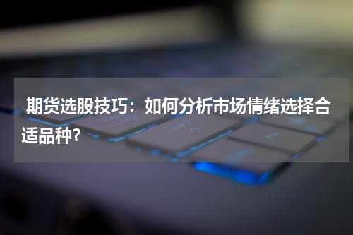  期货选股技巧：如何分析市场情绪选择合适品种？