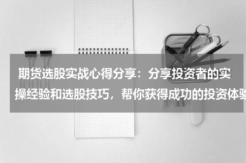  期货选股实战心得分享：分享投资者的实操经验和选股技巧，帮你获得成功的投资体验