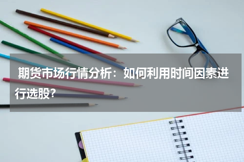  期货市场行情分析：如何利用时间因素进行选股？
