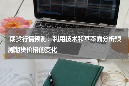  期货行情预测：利用技术和基本面分析预测期货价格的变化
