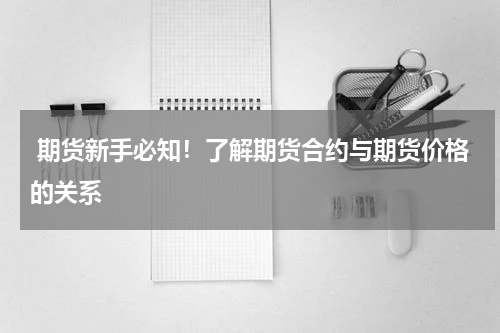  期货新手必知！了解期货合约与期货价格的关系