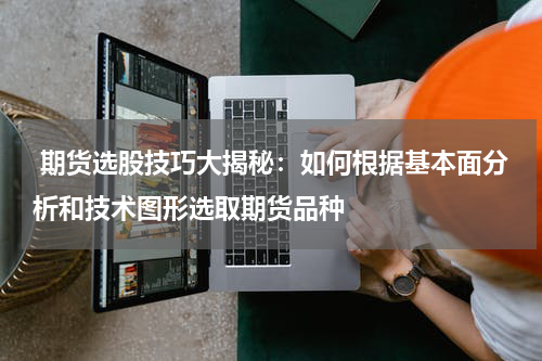  期货选股技巧大揭秘：如何根据基本面分析和技术图形选取期货品种