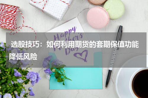  选股技巧：如何利用期货的套期保值功能降低风险