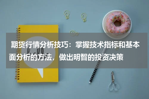  期货行情分析技巧：掌握技术指标和基本面分析的方法，做出明智的投资决策