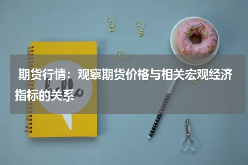  期货行情：观察期货价格与相关宏观经济指标的关系