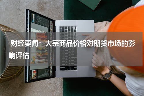  财经要闻：大宗商品价格对期货市场的影响评估