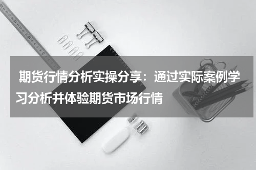  期货行情分析实操分享：通过实际案例学习分析并体验期货市场行情