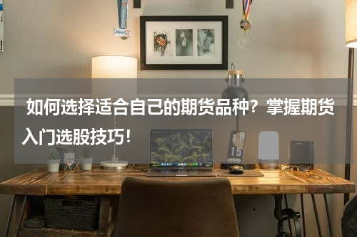  如何选择适合自己的期货品种？掌握期货入门选股技巧！